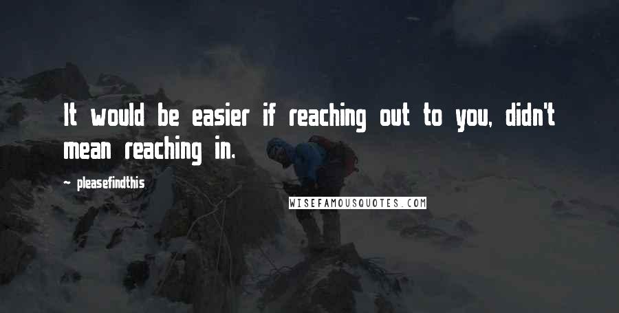 Pleasefindthis Quotes: It would be easier if reaching out to you, didn't mean reaching in.