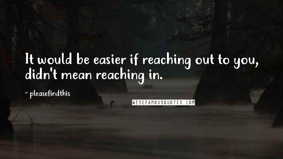 Pleasefindthis Quotes: It would be easier if reaching out to you, didn't mean reaching in.