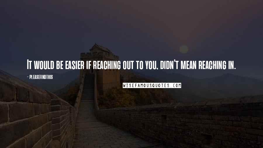 Pleasefindthis Quotes: It would be easier if reaching out to you, didn't mean reaching in.