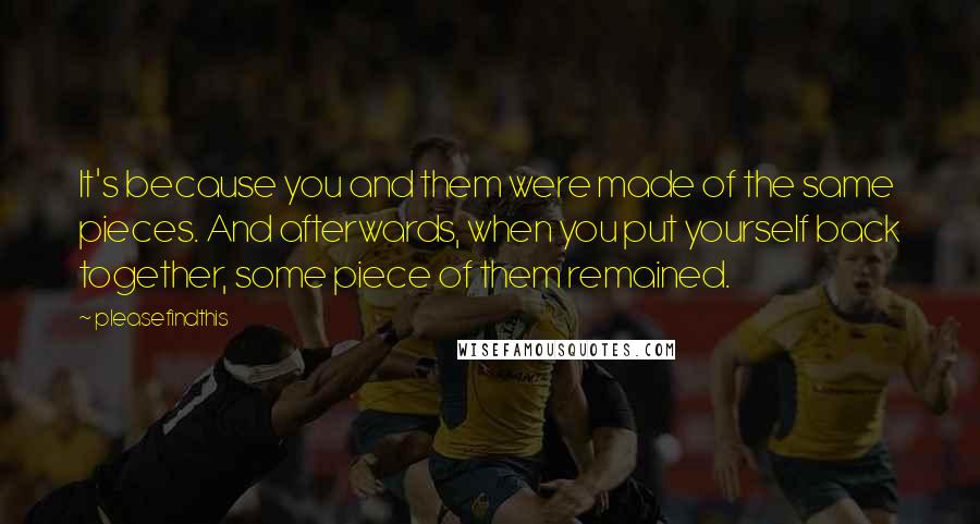 Pleasefindthis Quotes: It's because you and them were made of the same pieces. And afterwards, when you put yourself back together, some piece of them remained.