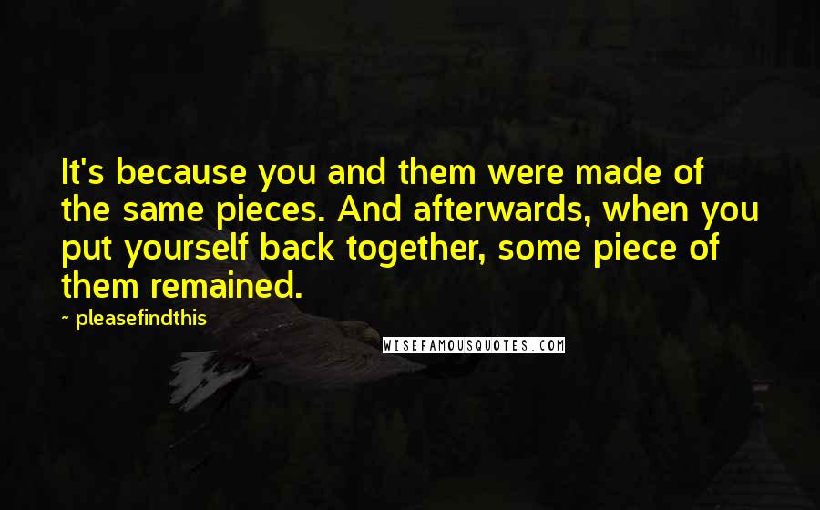 Pleasefindthis Quotes: It's because you and them were made of the same pieces. And afterwards, when you put yourself back together, some piece of them remained.