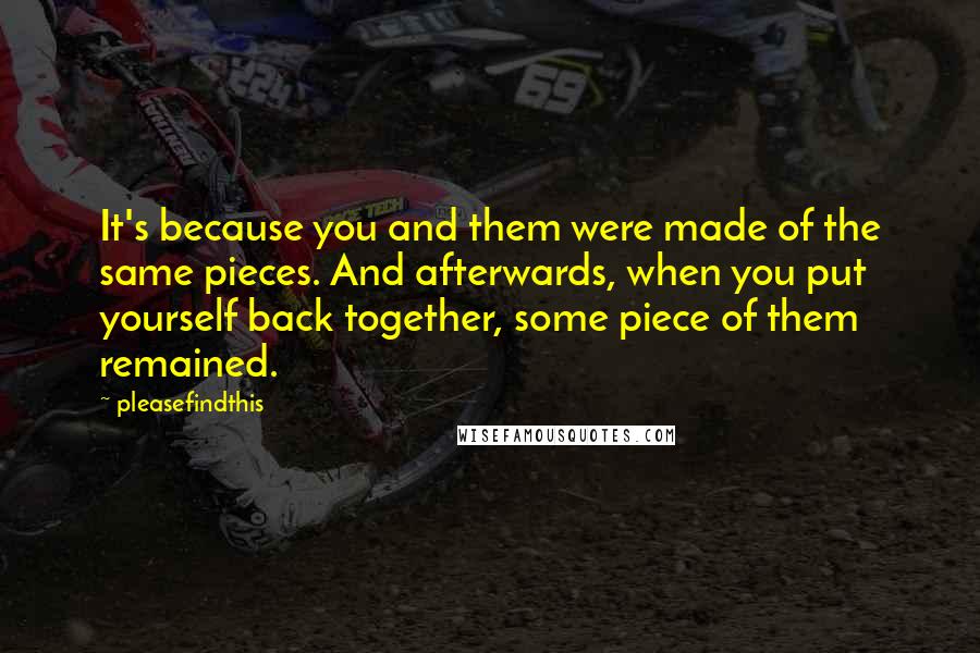 Pleasefindthis Quotes: It's because you and them were made of the same pieces. And afterwards, when you put yourself back together, some piece of them remained.