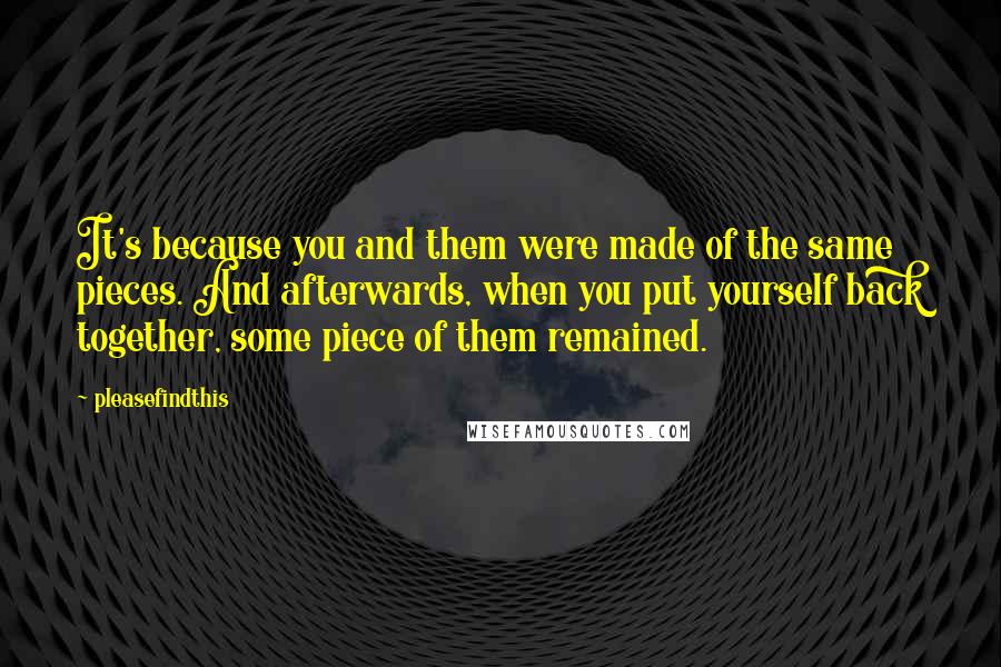 Pleasefindthis Quotes: It's because you and them were made of the same pieces. And afterwards, when you put yourself back together, some piece of them remained.