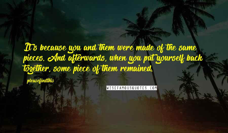 Pleasefindthis Quotes: It's because you and them were made of the same pieces. And afterwards, when you put yourself back together, some piece of them remained.