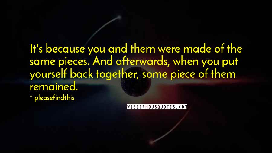 Pleasefindthis Quotes: It's because you and them were made of the same pieces. And afterwards, when you put yourself back together, some piece of them remained.