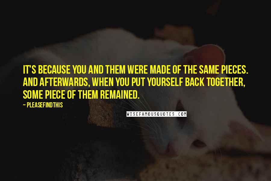 Pleasefindthis Quotes: It's because you and them were made of the same pieces. And afterwards, when you put yourself back together, some piece of them remained.