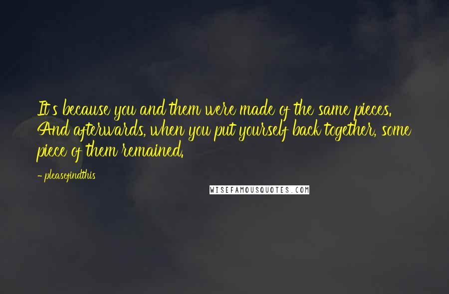 Pleasefindthis Quotes: It's because you and them were made of the same pieces. And afterwards, when you put yourself back together, some piece of them remained.