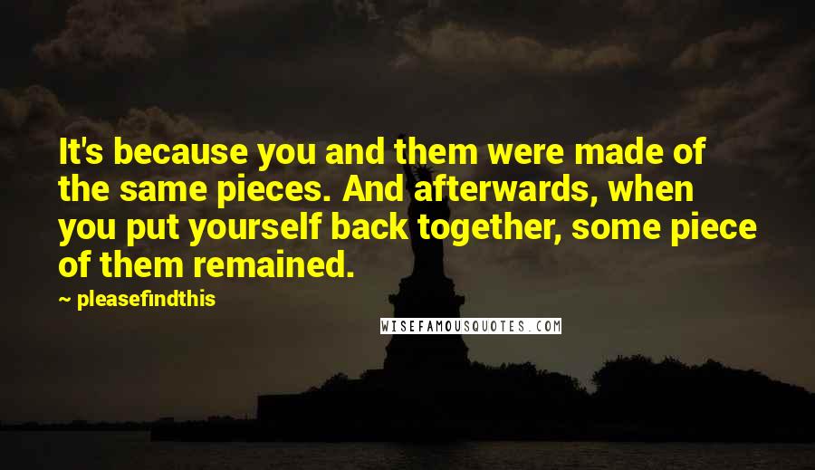 Pleasefindthis Quotes: It's because you and them were made of the same pieces. And afterwards, when you put yourself back together, some piece of them remained.