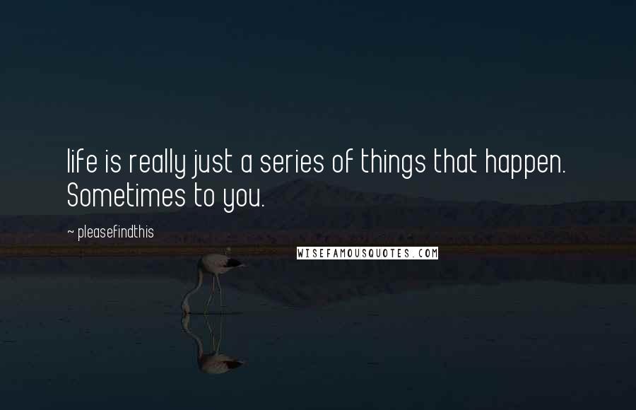 Pleasefindthis Quotes: life is really just a series of things that happen. Sometimes to you.