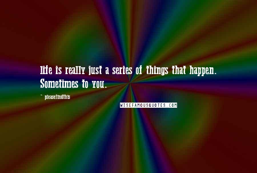 Pleasefindthis Quotes: life is really just a series of things that happen. Sometimes to you.