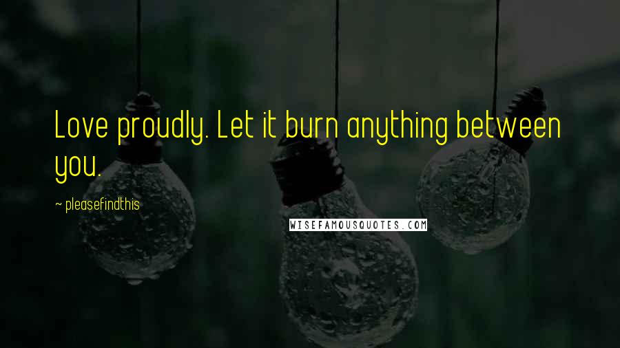 Pleasefindthis Quotes: Love proudly. Let it burn anything between you.