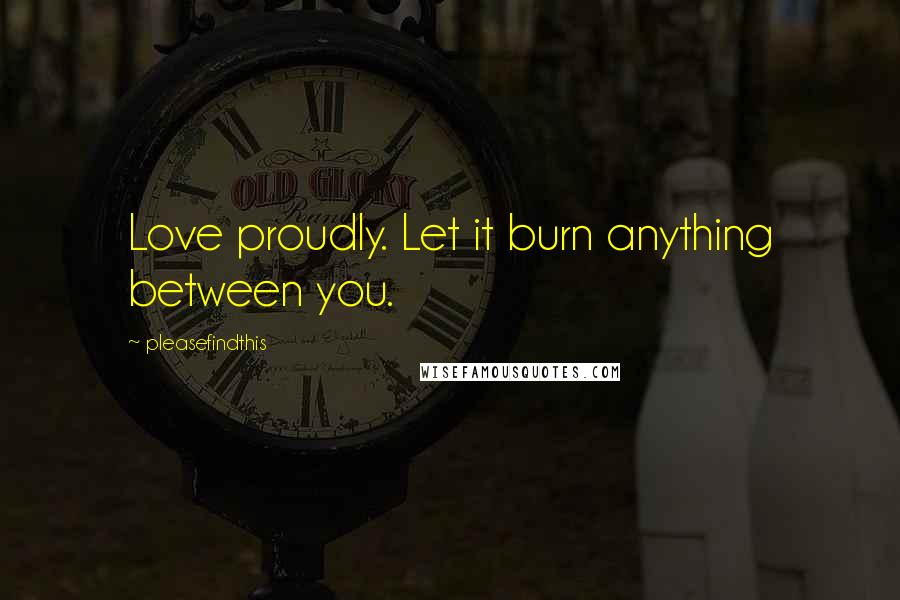 Pleasefindthis Quotes: Love proudly. Let it burn anything between you.