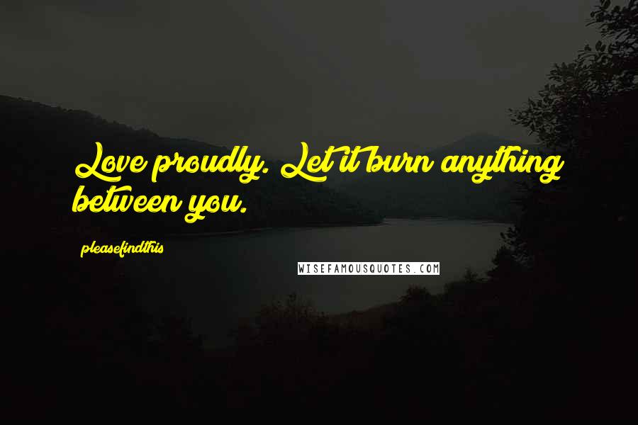 Pleasefindthis Quotes: Love proudly. Let it burn anything between you.