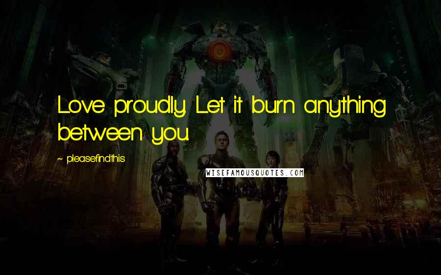 Pleasefindthis Quotes: Love proudly. Let it burn anything between you.