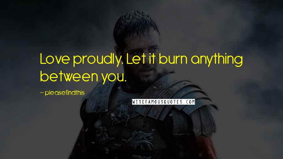 Pleasefindthis Quotes: Love proudly. Let it burn anything between you.