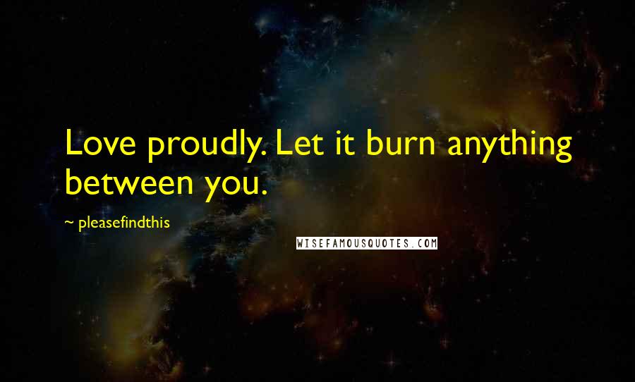 Pleasefindthis Quotes: Love proudly. Let it burn anything between you.