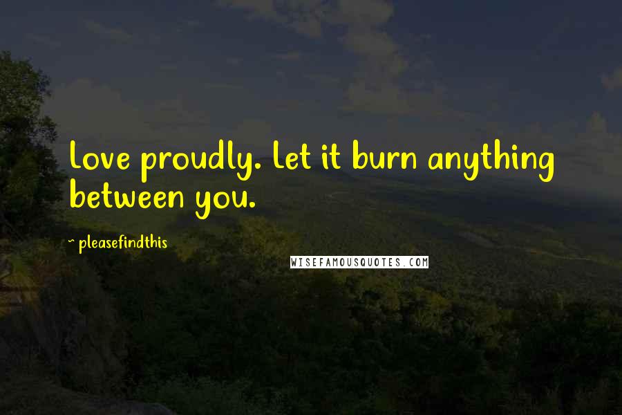 Pleasefindthis Quotes: Love proudly. Let it burn anything between you.