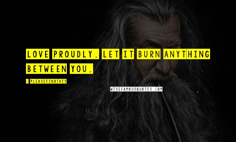 Pleasefindthis Quotes: Love proudly. Let it burn anything between you.