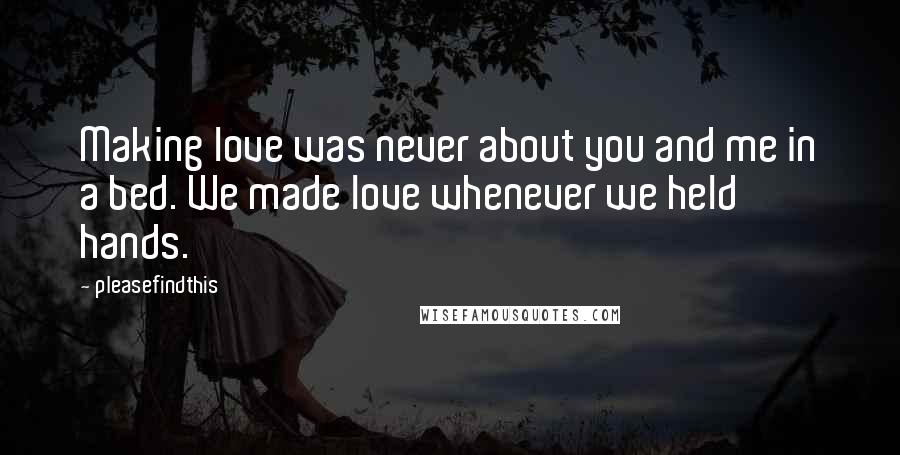 Pleasefindthis Quotes: Making love was never about you and me in a bed. We made love whenever we held hands.