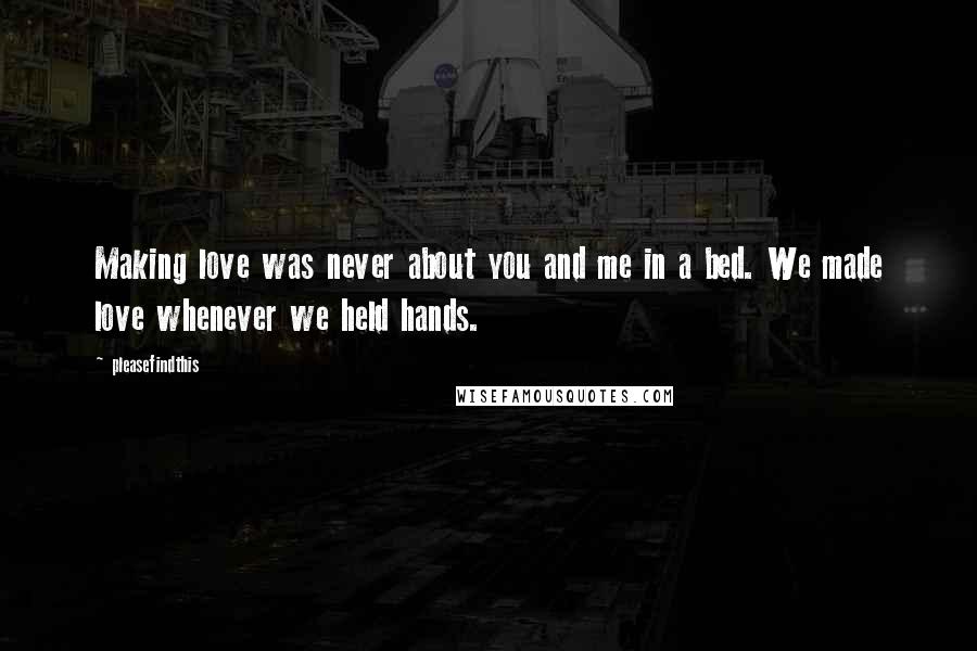 Pleasefindthis Quotes: Making love was never about you and me in a bed. We made love whenever we held hands.