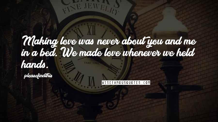 Pleasefindthis Quotes: Making love was never about you and me in a bed. We made love whenever we held hands.