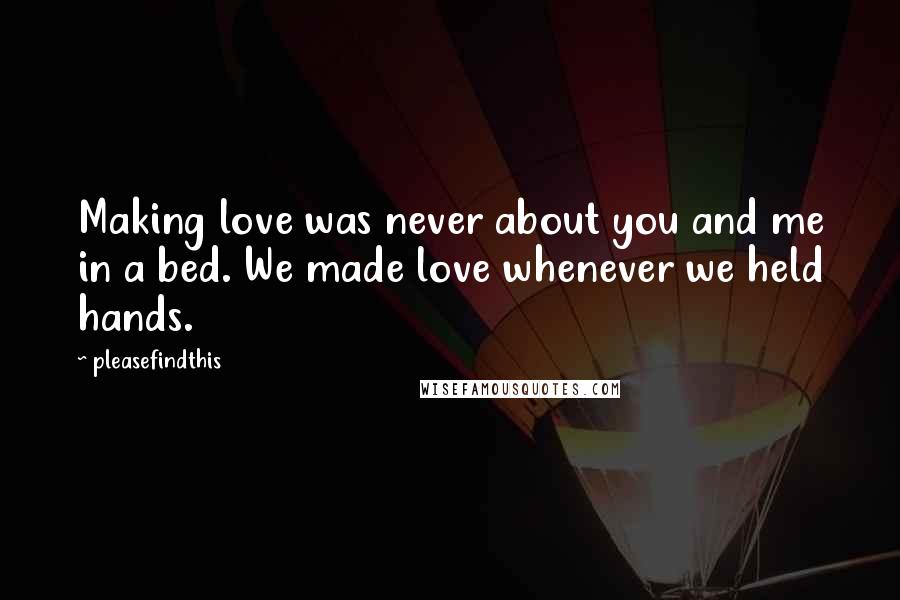 Pleasefindthis Quotes: Making love was never about you and me in a bed. We made love whenever we held hands.