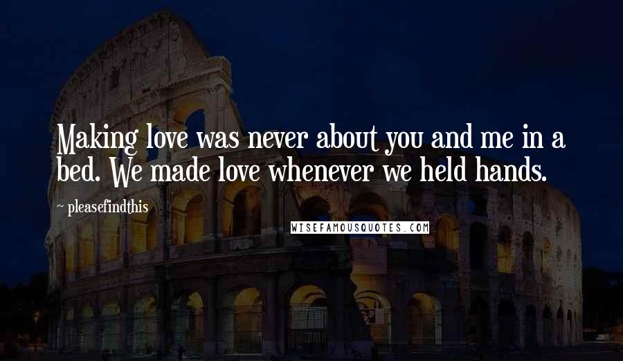 Pleasefindthis Quotes: Making love was never about you and me in a bed. We made love whenever we held hands.