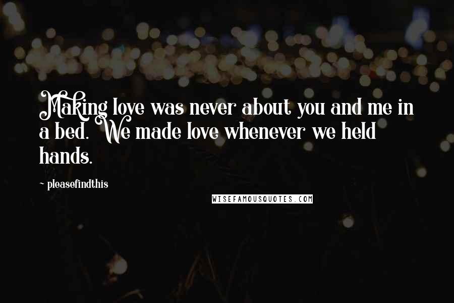 Pleasefindthis Quotes: Making love was never about you and me in a bed. We made love whenever we held hands.