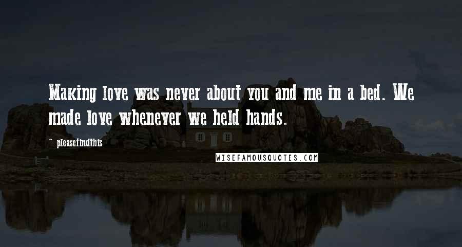 Pleasefindthis Quotes: Making love was never about you and me in a bed. We made love whenever we held hands.