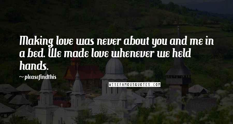 Pleasefindthis Quotes: Making love was never about you and me in a bed. We made love whenever we held hands.