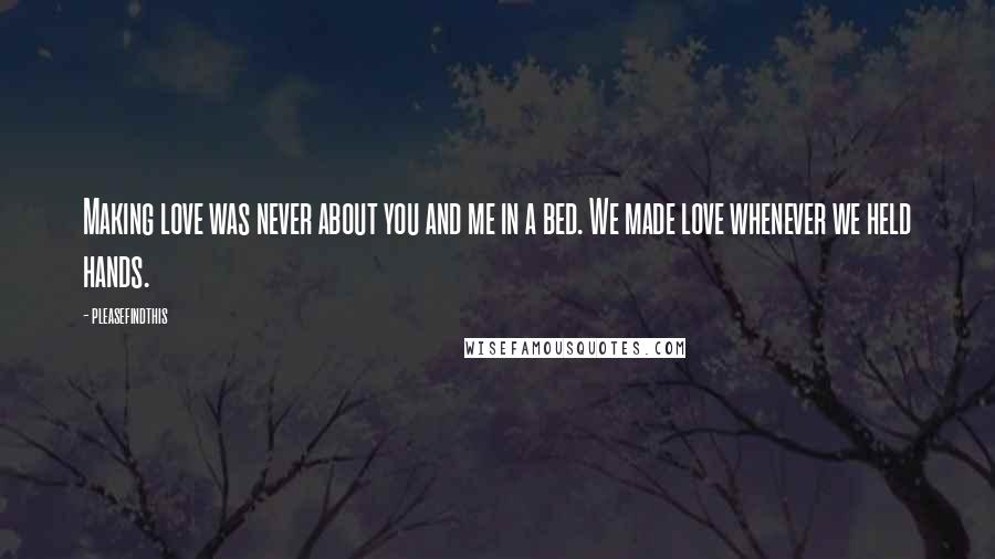 Pleasefindthis Quotes: Making love was never about you and me in a bed. We made love whenever we held hands.