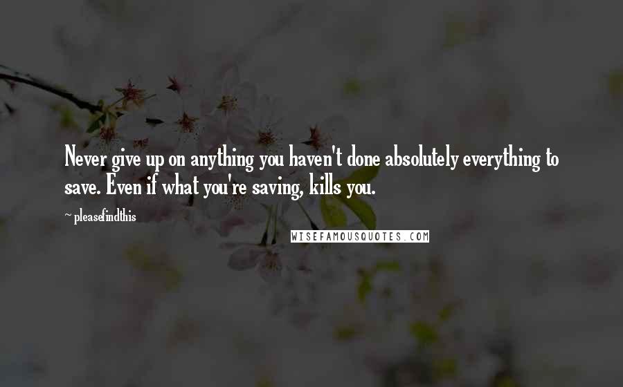 Pleasefindthis Quotes: Never give up on anything you haven't done absolutely everything to save. Even if what you're saving, kills you.