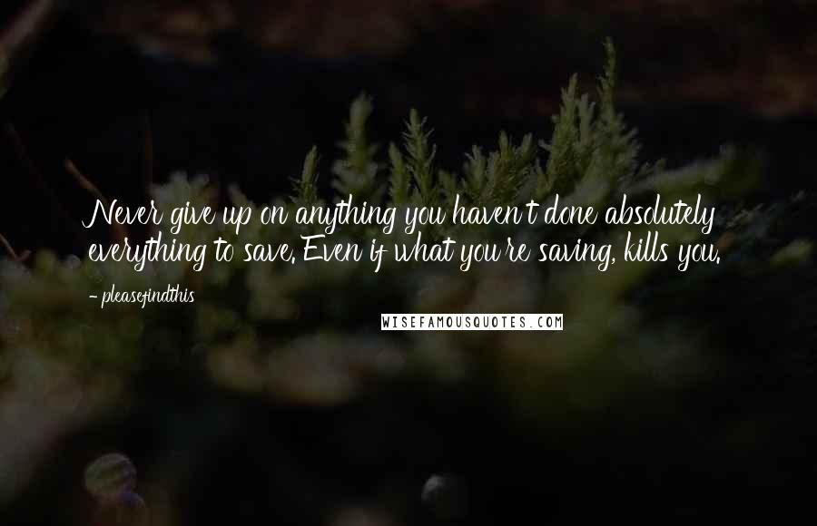 Pleasefindthis Quotes: Never give up on anything you haven't done absolutely everything to save. Even if what you're saving, kills you.