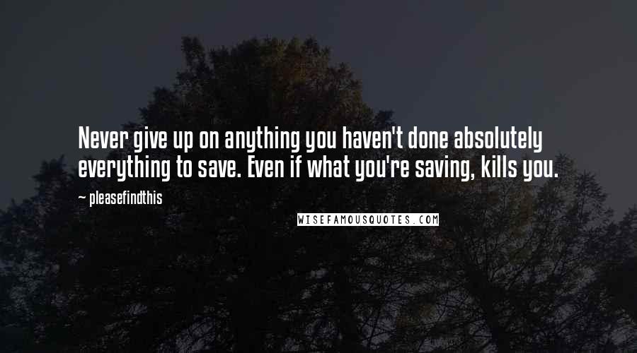 Pleasefindthis Quotes: Never give up on anything you haven't done absolutely everything to save. Even if what you're saving, kills you.