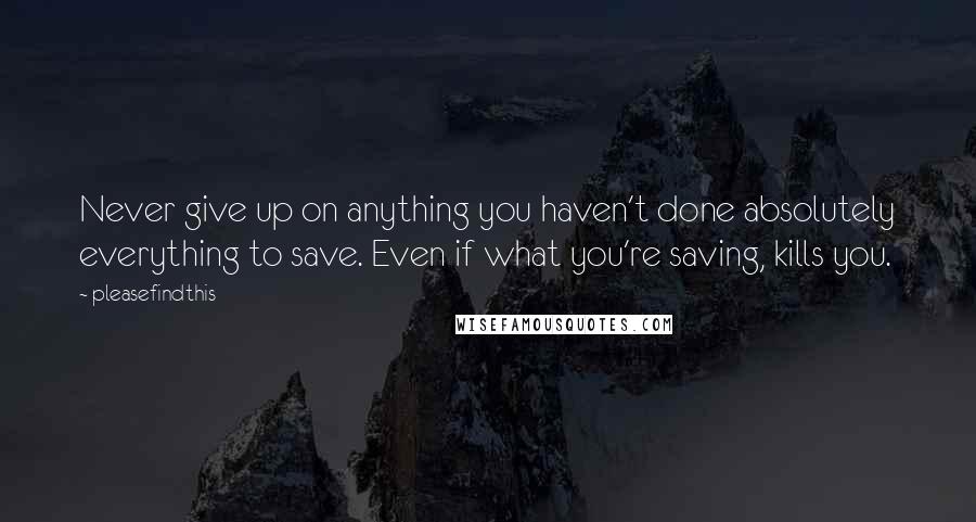 Pleasefindthis Quotes: Never give up on anything you haven't done absolutely everything to save. Even if what you're saving, kills you.