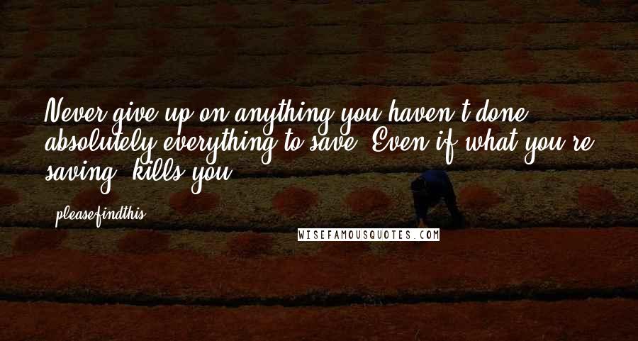Pleasefindthis Quotes: Never give up on anything you haven't done absolutely everything to save. Even if what you're saving, kills you.