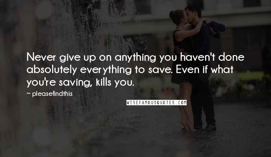 Pleasefindthis Quotes: Never give up on anything you haven't done absolutely everything to save. Even if what you're saving, kills you.