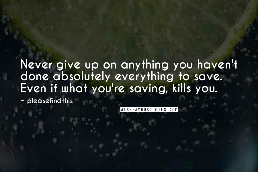 Pleasefindthis Quotes: Never give up on anything you haven't done absolutely everything to save. Even if what you're saving, kills you.