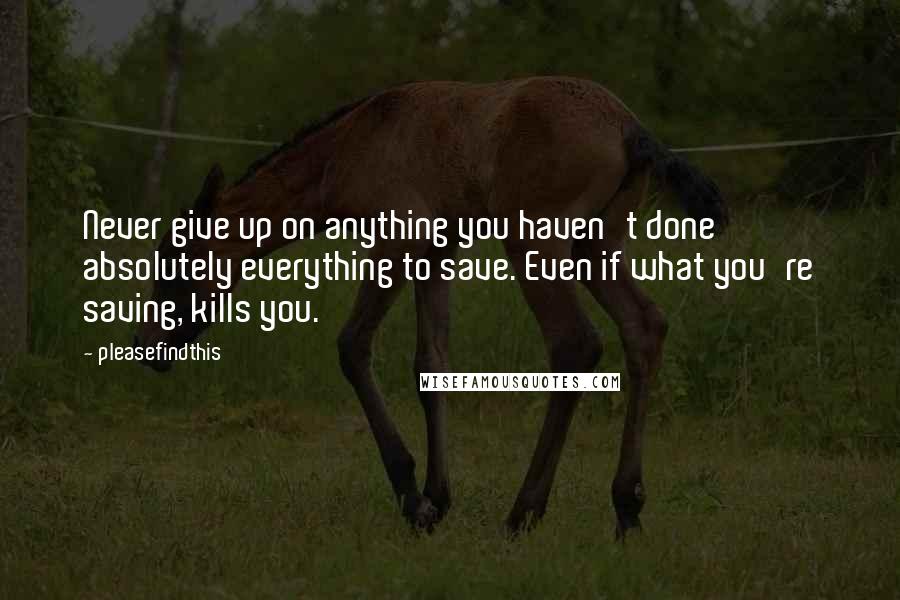 Pleasefindthis Quotes: Never give up on anything you haven't done absolutely everything to save. Even if what you're saving, kills you.