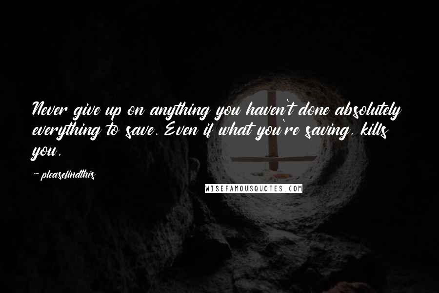 Pleasefindthis Quotes: Never give up on anything you haven't done absolutely everything to save. Even if what you're saving, kills you.