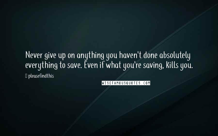 Pleasefindthis Quotes: Never give up on anything you haven't done absolutely everything to save. Even if what you're saving, kills you.