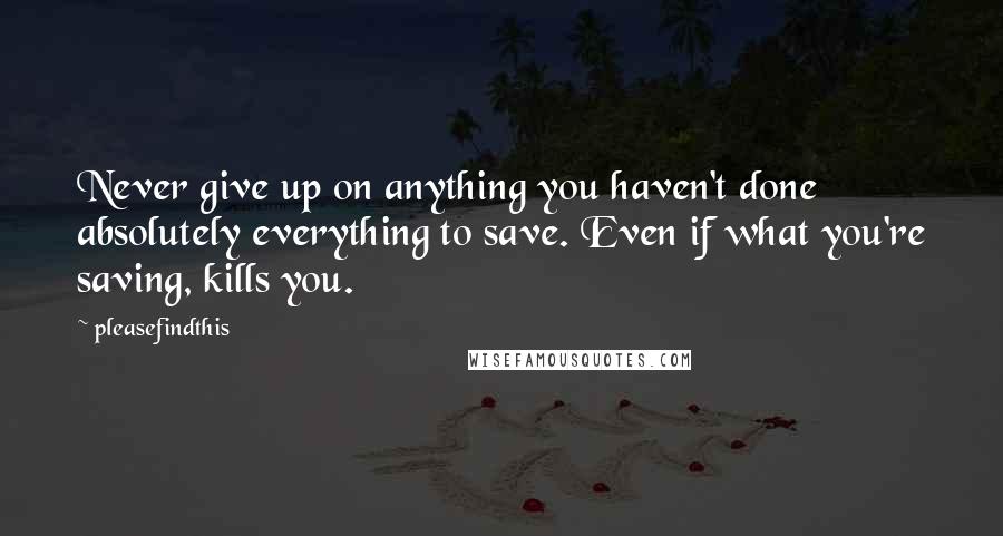 Pleasefindthis Quotes: Never give up on anything you haven't done absolutely everything to save. Even if what you're saving, kills you.