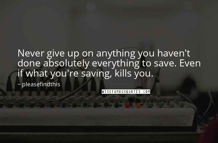 Pleasefindthis Quotes: Never give up on anything you haven't done absolutely everything to save. Even if what you're saving, kills you.