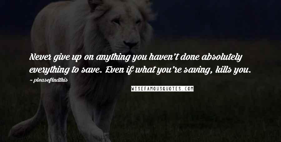 Pleasefindthis Quotes: Never give up on anything you haven't done absolutely everything to save. Even if what you're saving, kills you.