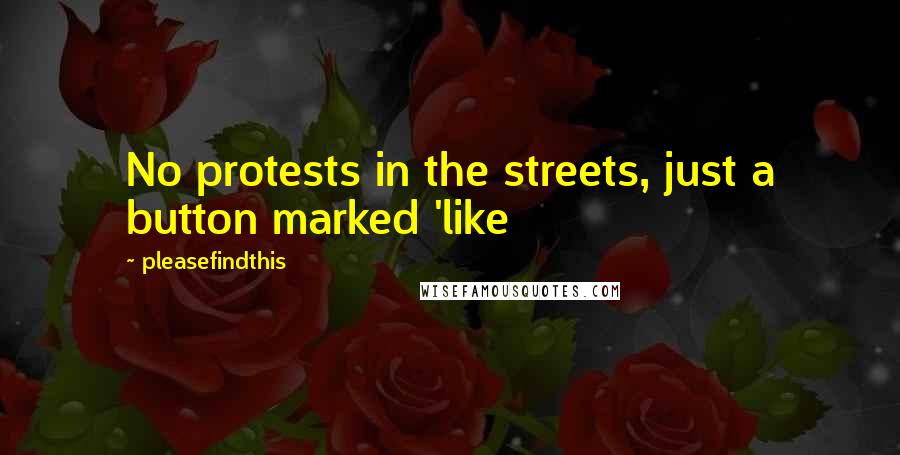Pleasefindthis Quotes: No protests in the streets, just a button marked 'like