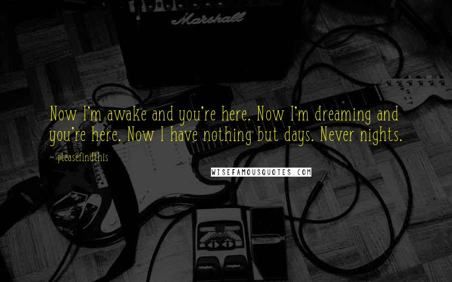 Pleasefindthis Quotes: Now I'm awake and you're here. Now I'm dreaming and you're here. Now I have nothing but days. Never nights.