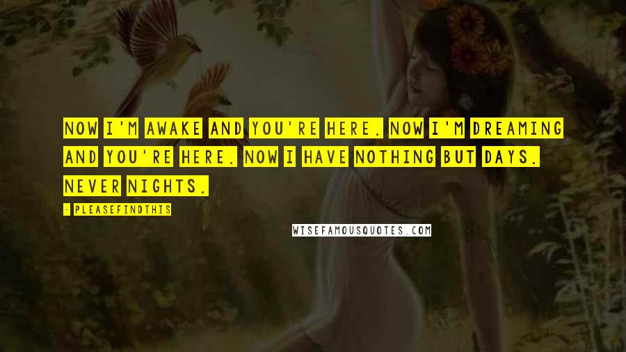 Pleasefindthis Quotes: Now I'm awake and you're here. Now I'm dreaming and you're here. Now I have nothing but days. Never nights.