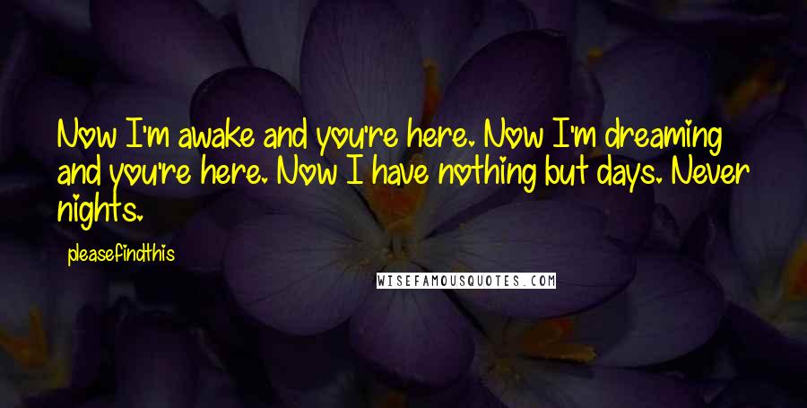 Pleasefindthis Quotes: Now I'm awake and you're here. Now I'm dreaming and you're here. Now I have nothing but days. Never nights.