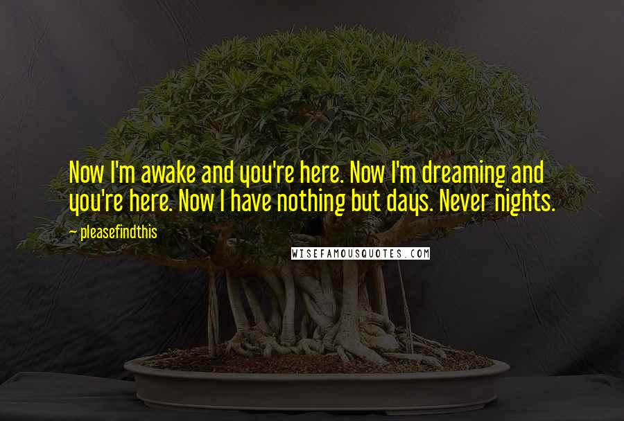 Pleasefindthis Quotes: Now I'm awake and you're here. Now I'm dreaming and you're here. Now I have nothing but days. Never nights.