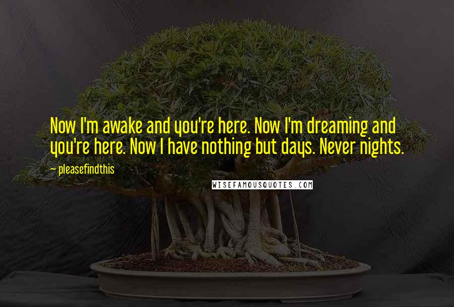 Pleasefindthis Quotes: Now I'm awake and you're here. Now I'm dreaming and you're here. Now I have nothing but days. Never nights.